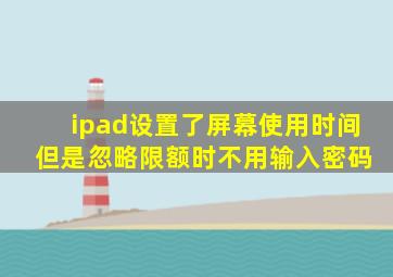 ipad设置了屏幕使用时间 但是忽略限额时不用输入密码